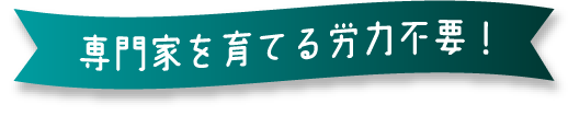 専門家を育てる労力不要！