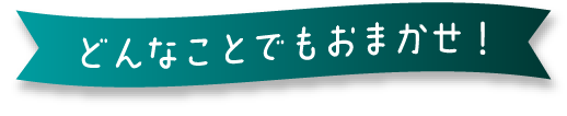 どんなことでもおまかせ！