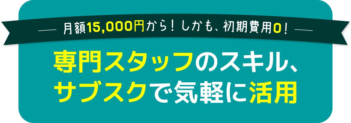 月額15,000円から！しかも、初期費用0！専門スタッフのスキル、サブスクで気軽に活用